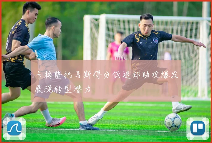 卡梅隆托马斯得分低迷却助攻爆发展现转型潜力