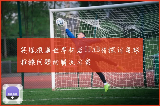 英媒报道世界杯后IFAB将探讨角球推搡问题的解决方案