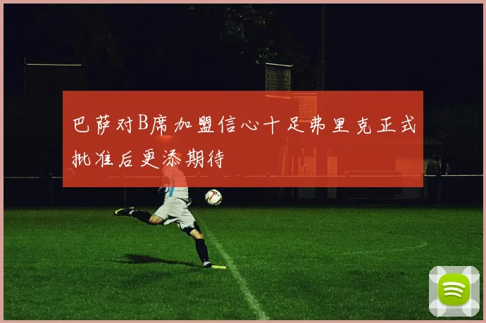 巴萨对B席加盟信心十足弗里克正式批准后更添期待