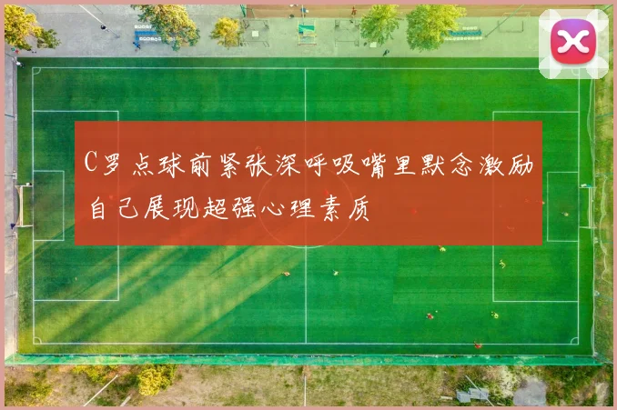 C罗点球前紧张深呼吸嘴里默念激励自己展现超强心理素质