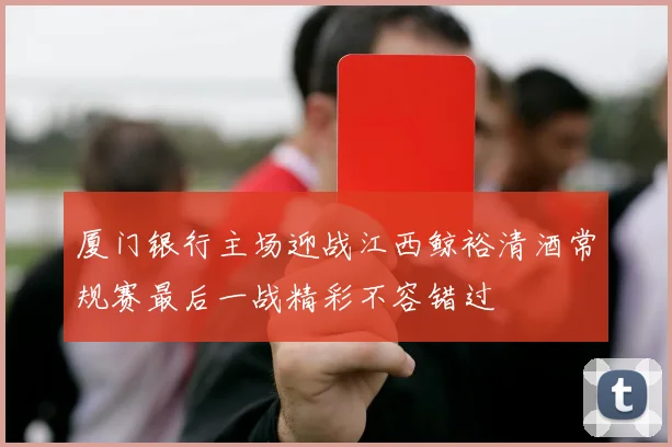 厦门银行主场迎战江西鲸裕清酒常规赛最后一战精彩不容错过