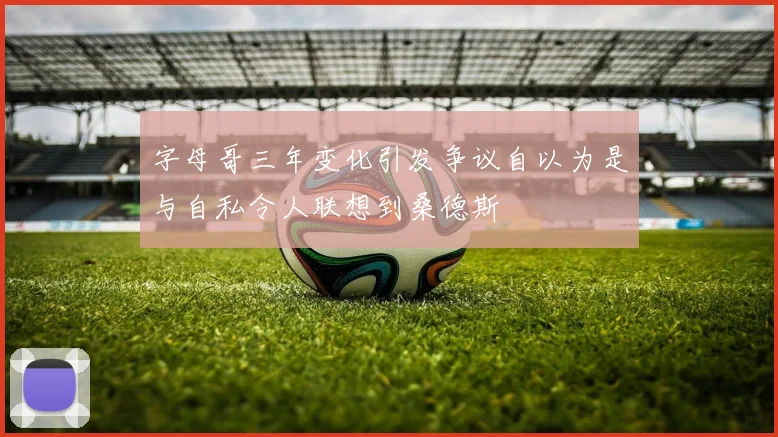 字母哥三年变化引发争议自以为是与自私令人联想到桑德斯