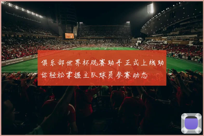 俱乐部世界杯观赛助手正式上线助你轻松掌握主队球员参赛动态