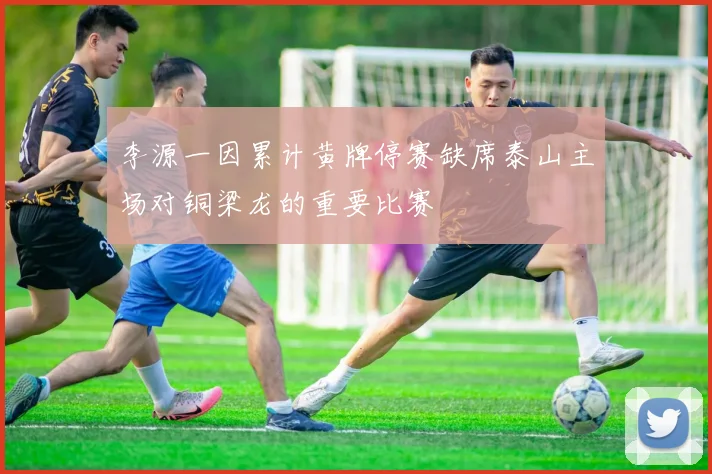 李源一因累计黄牌停赛缺席泰山主场对铜梁龙的重要比赛