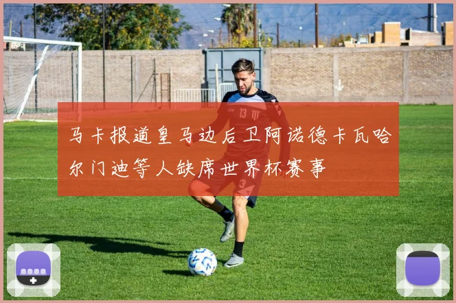 马卡报道皇马边后卫阿诺德卡瓦哈尔门迪等人缺席世界杯赛事