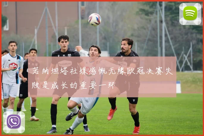 若纳坦塔社媒感慨无缘欧冠决赛失败是成长的重要一环