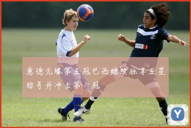 意德无缘第五冠巴西继续独享五星称号并冲击第六冠