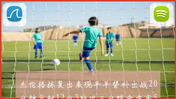 杰伦格林复出表现平平替补出战20分钟贡献12分3助攻三分球命中率50