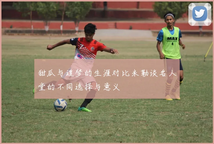 甜瓜与追梦的生涯对比米勒谈名人堂的不同选择与意义