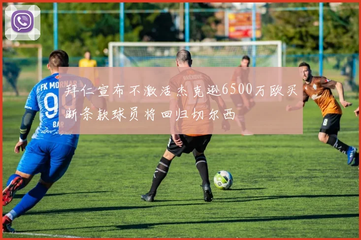 拜仁宣布不激活杰克逊6500万欧买断条款球员将回归切尔西