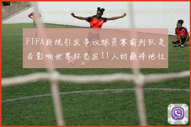 FIFA新规引发争议球员赛前列队是否影响世界杯首发11人的巅峰地位