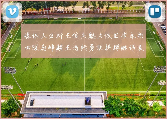 媒体人分析王俊杰魅力依旧崔永熙回暖庞峥麟王浩然勇敢拼搏继伟表现稳定