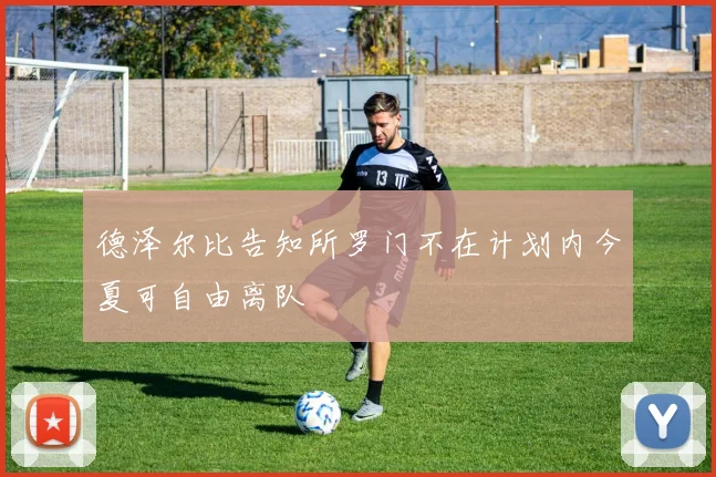 德泽尔比告知所罗门不在计划内今夏可自由离队