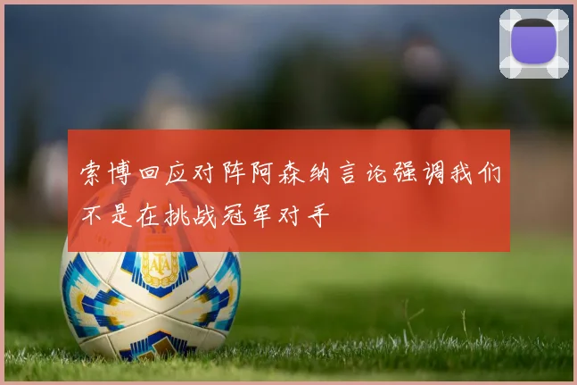 索博回应对阵阿森纳言论强调我们不是在挑战冠军对手