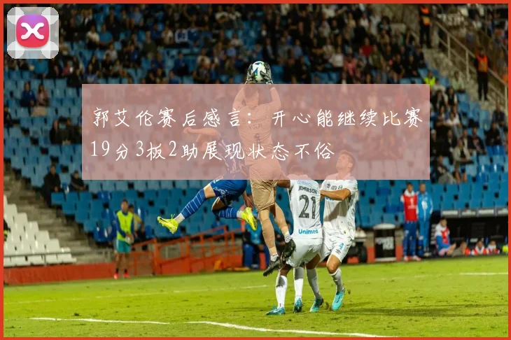 郭艾伦赛后感言：开心能继续比赛19分3板2助展现状态不俗
