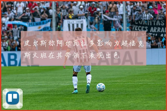 皮尔斯称阿尔瓦拉多影响力超福克斯文班在其带领下表现出色