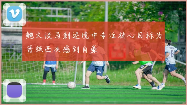 鲍文谈马刺逆境中专注核心目标为晋级西决感到自豪