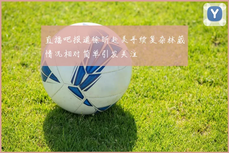 直播吧报道徐昕赴美手续复杂林葳情况相对简单引发关注