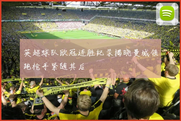 英超球队欧冠连胜纪录揭晓曼城领跑枪手紧随其后