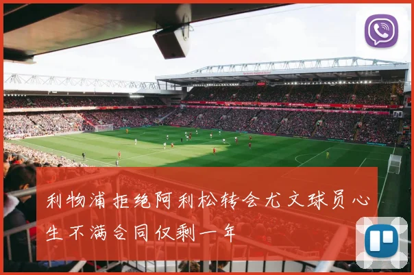 利物浦拒绝阿利松转会尤文球员心生不满合同仅剩一年