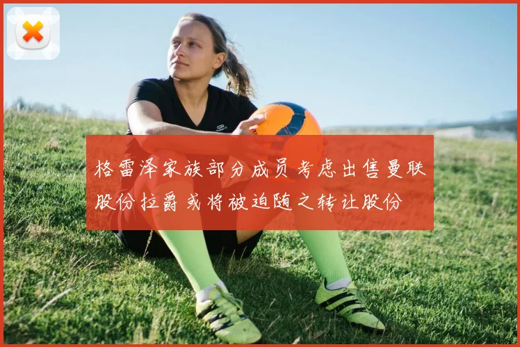 格雷泽家族部分成员考虑出售曼联股份拉爵或将被迫随之转让股份