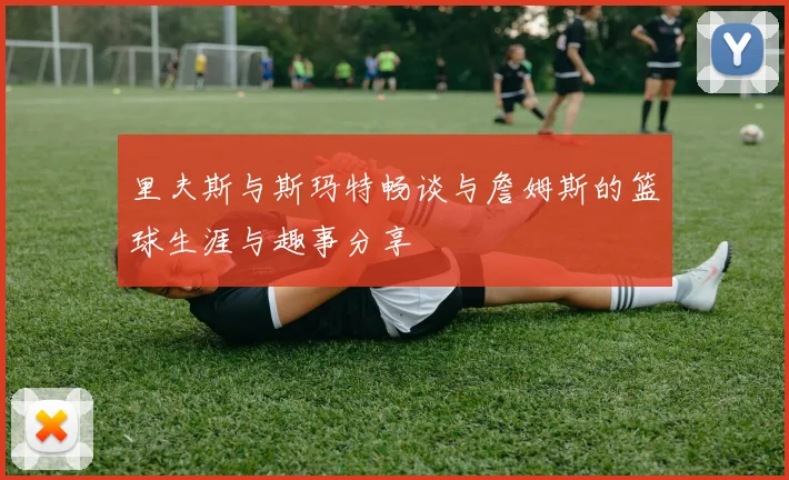 里夫斯与斯玛特畅谈与詹姆斯的篮球生涯与趣事分享