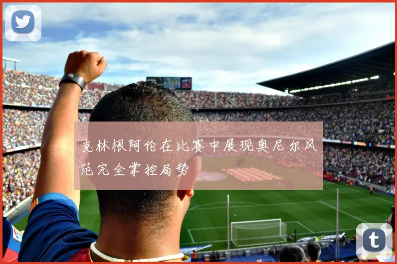 克林根阿伦在比赛中展现奥尼尔风范完全掌控局势