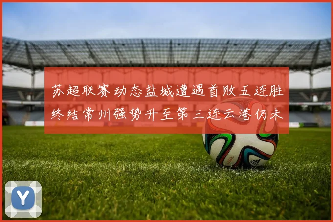 苏超联赛动态盐城遭遇首败五连胜终结常州强势升至第三连云港仍未尝胜绩
