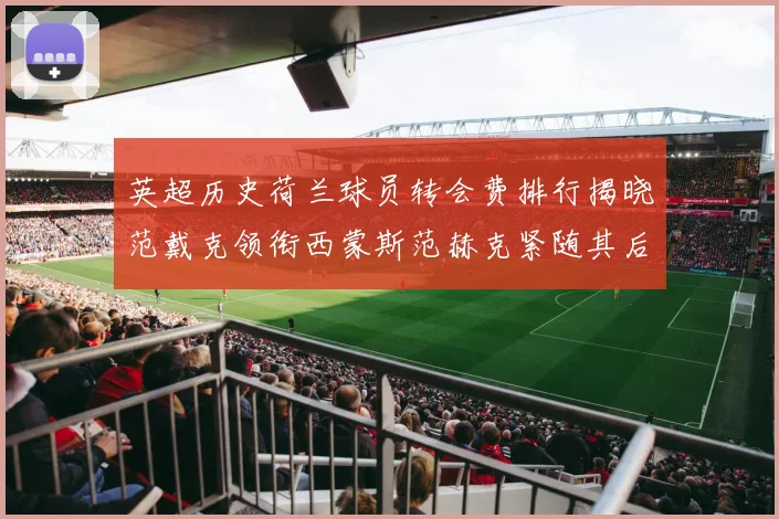 英超历史荷兰球员转会费排行揭晓范戴克领衔西蒙斯范赫克紧随其后