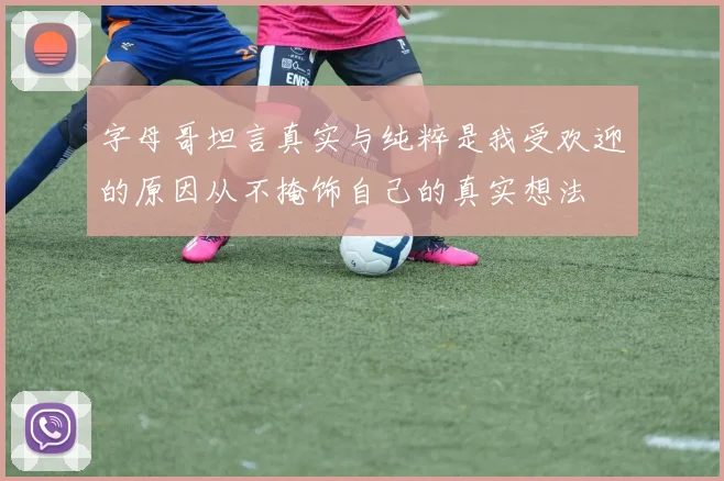 字母哥坦言真实与纯粹是我受欢迎的原因从不掩饰自己的真实想法