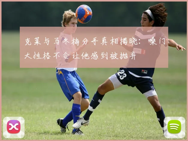 克莱与马冬梅分手真相揭晓：嗓门大性格不合让他感到被抛弃