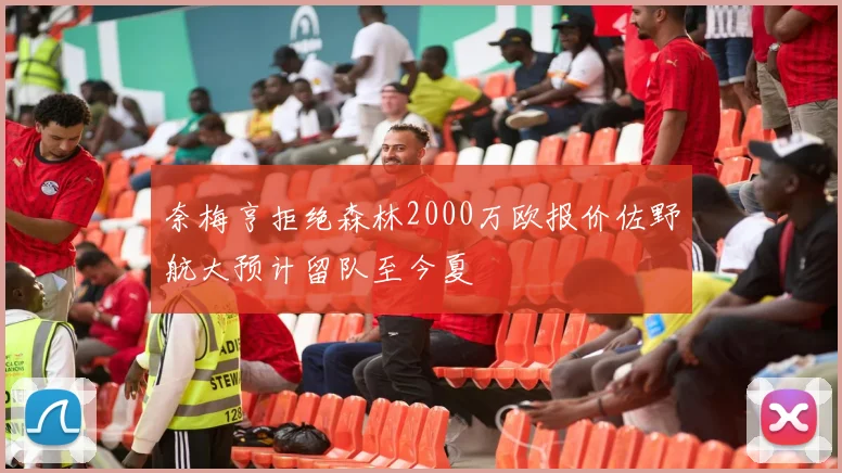 奈梅亨拒绝森林2000万欧报价佐野航大预计留队至今夏