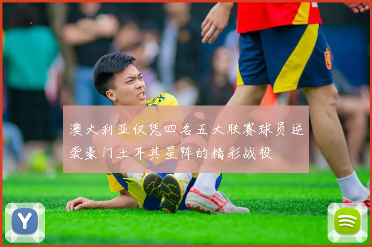 澳大利亚仅凭四名五大联赛球员逆袭豪门土耳其星阵的精彩战役