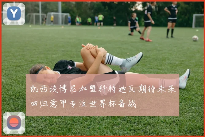 凯西谈博尼加盟科特迪瓦期待未来回归意甲专注世界杯备战