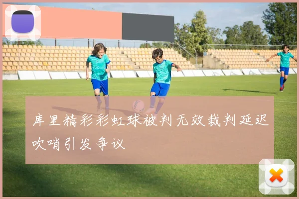 库里精彩彩虹球被判无效裁判延迟吹哨引发争议