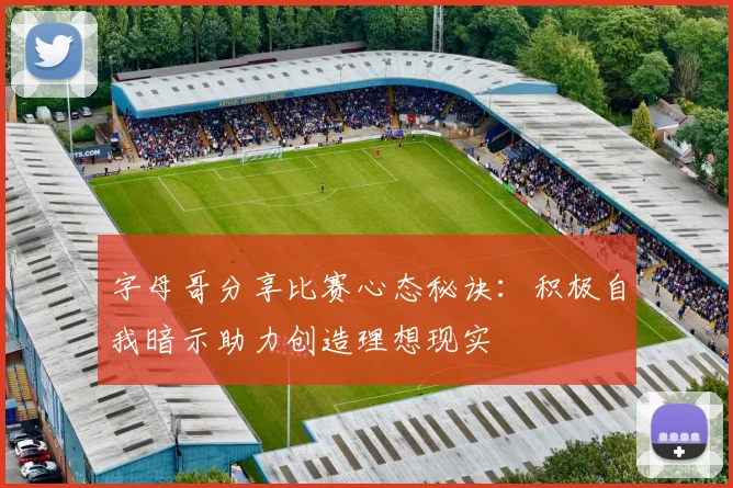 字母哥分享比赛心态秘诀：积极自我暗示助力创造理想现实