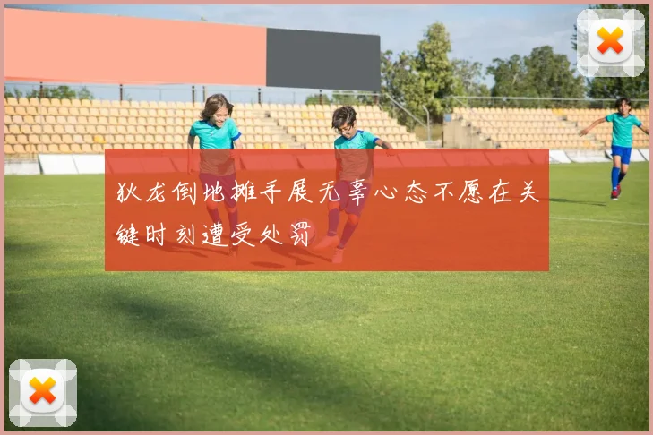 狄龙倒地摊手展无辜心态不愿在关键时刻遭受处罚