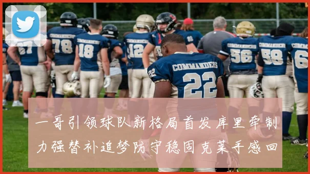 一哥引领球队新格局首发库里牵制力强替补追梦防守稳固克莱手感回暖助力胜利