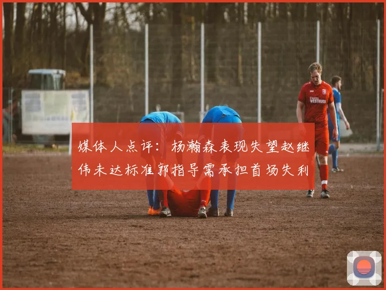 媒体人点评：杨瀚森表现失望赵继伟未达标准郭指导需承担首场失利责任
